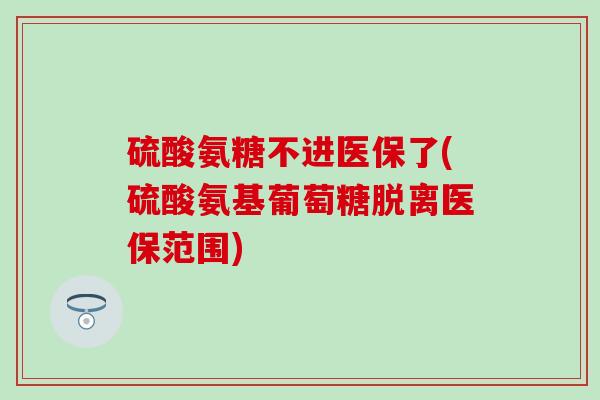 硫酸氨糖不进医保了(硫酸氨基葡萄糖脱离医保范围) 硫酸氨糖不进医保了(硫酸氨基葡萄糖脱离医保范围)