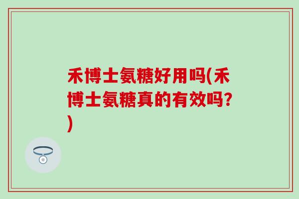 禾博士氨糖好用吗(禾博士氨糖真的有效吗？)
