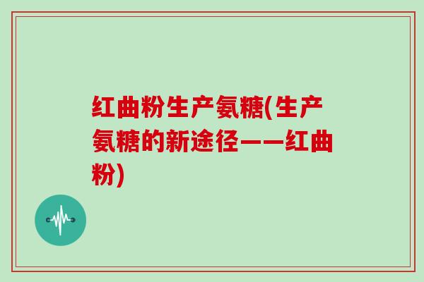 红曲粉生产氨糖(生产氨糖的新途径——红曲粉) 红曲粉生产氨糖(生产氨糖的新途径——红曲粉)