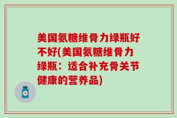 美国氨糖维骨力绿瓶好不好(美国氨糖维骨力绿瓶：适合补充骨关节健康的营养品)