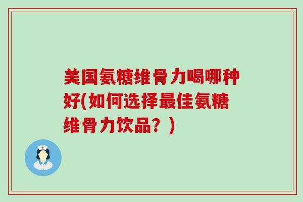 美国氨糖维骨力喝哪种好(如何选择佳氨糖维骨力饮品？)