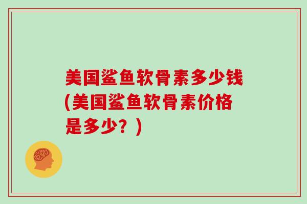 美国鲨鱼软骨素多少钱(美国鲨鱼软骨素价格是多少？)