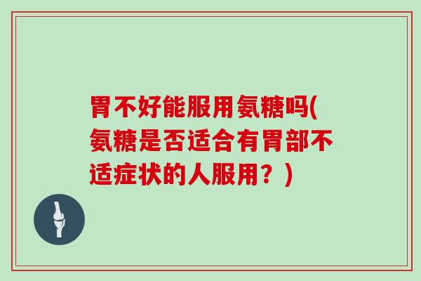 胃不好能服用氨糖吗(氨糖是否适合有胃部不适症状的人服用？)