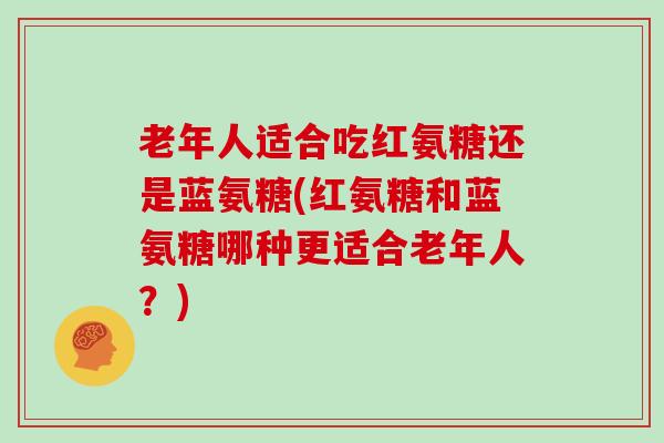 老年人适合吃红氨糖还是蓝氨糖(红氨糖和蓝氨糖哪种更适合老年人?) 老年人适合吃红氨糖还是蓝氨糖(红氨糖和蓝氨糖哪种更适合老年人?)
