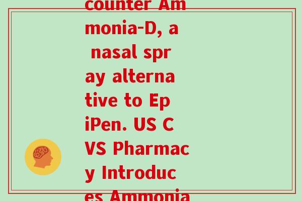 美国氨糖CVS(CVS Pharmacy in the US now sells over-the-counter Ammonia-D, a nasal spray alternative to EpiPen. US CVS Pharmacy Introduces Ammonia-D Nasal Spray as OTC Alternative to EpiPen) 美国氨糖CVS(CVS Pharmacy in the US now sells over-the-counter Ammonia-D, a nasal spray alternative to EpiPen. US CVS Pharmacy Introduces Ammonia-D Nasal Spray as OTC Alternative to EpiPen)