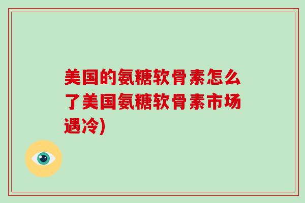 美国的氨糖软骨素怎么了美国氨糖软骨素市场遇冷)