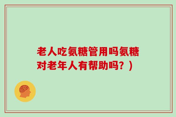 老人吃氨糖管用吗氨糖对老年人有帮助吗？)