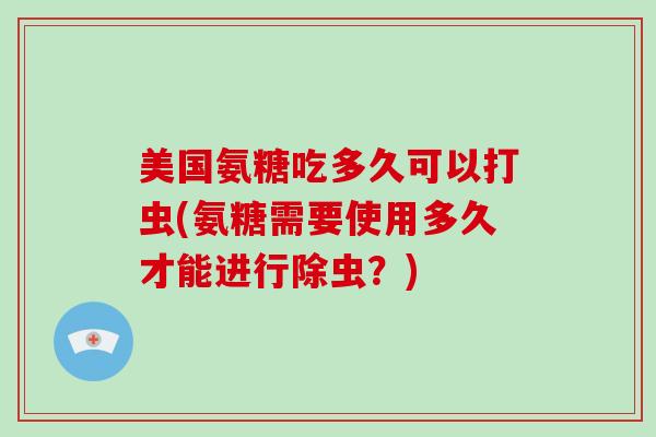 美国氨糖吃多久可以打虫(氨糖需要使用多久才能进行除虫?) 美国氨糖吃多久可以打虫(氨糖需要使用多久才能进行除虫?)