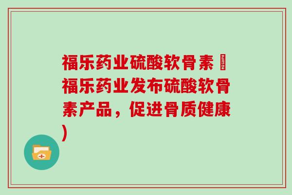福乐药业硫酸软骨素兌福乐药业发布硫酸软骨素产品,促进骨质健康) 福乐药业硫酸软骨素兌福乐药业发布硫酸软骨素产品,促进骨质健康)