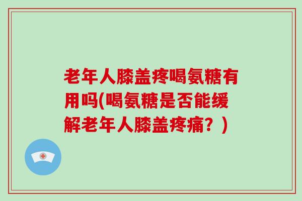 老年人膝盖疼喝氨糖有用吗(喝氨糖是否能缓解老年人膝盖?) 老年人膝盖疼喝氨糖有用吗(喝氨糖是否能缓解老年人膝盖?)