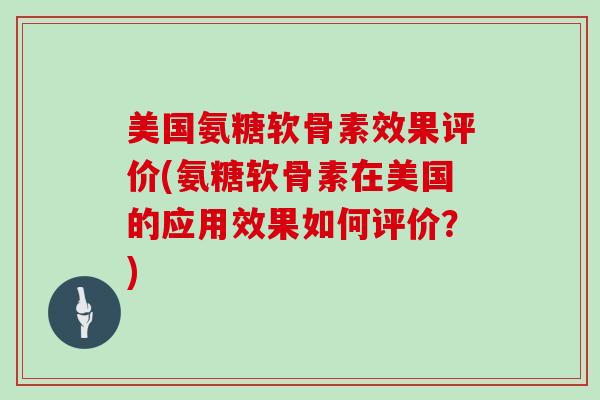 美国氨糖软骨素效果评价(氨糖软骨素在美国的应用效果如何评价？)