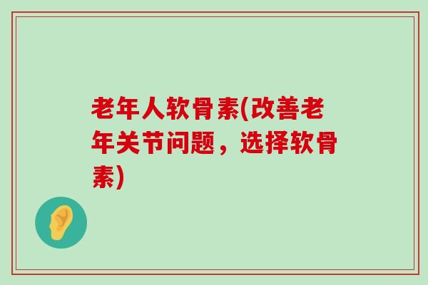 老年人软骨素(改善老年关节问题,选择软骨素) 老年人软骨素(改善老年关节问题,选择软骨素)