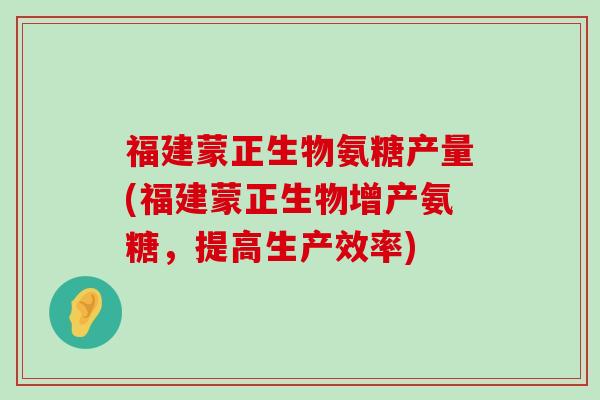 福建蒙正生物氨糖产量(福建蒙正生物增产氨糖,提高生产效率) 福建蒙正生物氨糖产量(福建蒙正生物增产氨糖,提高生产效率)
