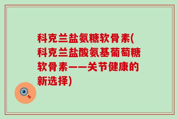 科克兰盐氨糖软骨素(科克兰盐酸氨基葡萄糖软骨素——关节健康的新选择) 科克兰盐氨糖软骨素(科克兰盐酸氨基葡萄糖软骨素——关节健康的新选择)