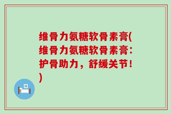 维骨力氨糖软骨素膏(维骨力氨糖软骨素膏:护骨助力,舒缓关节!) 维骨力氨糖软骨素膏(维骨力氨糖软骨素膏:护骨助力,舒缓关节!)