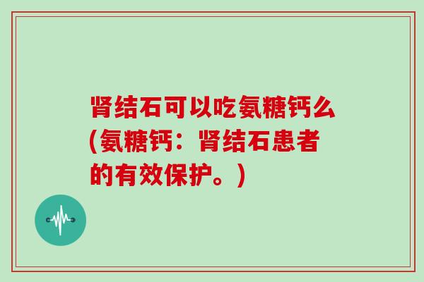 结石可以吃氨糖钙么(氨糖钙:结石患者的有效保护。) 结石可以吃氨糖钙么(氨糖钙:结石患者的有效保护。)