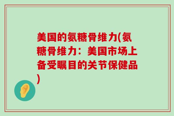 美国的氨糖骨维力(氨糖骨维力:美国市场上备受瞩目的关节保健品) 美国的氨糖骨维力(氨糖骨维力:美国市场上备受瞩目的关节保健品)