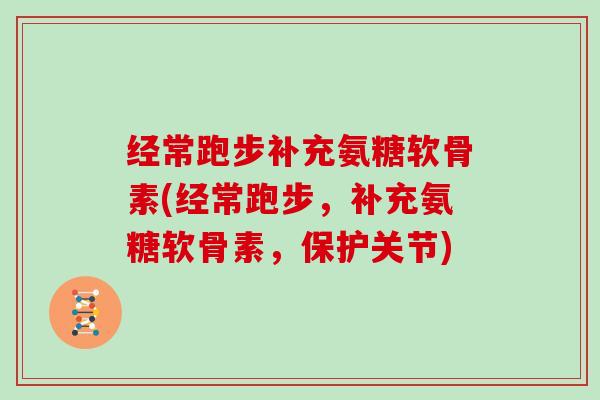 经常跑步补充氨糖软骨素(经常跑步,补充氨糖软骨素,保护关节) 经常跑步补充氨糖软骨素(经常跑步,补充氨糖软骨素,保护关节)