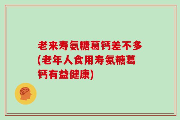 老来寿氨糖葛钙差不多(老年人食用寿氨糖葛钙有益健康) 老来寿氨糖葛钙差不多(老年人食用寿氨糖葛钙有益健康)