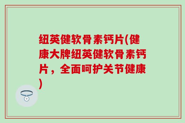 纽英健软骨素钙片(健康大牌纽英健软骨素钙片,全面呵护关节健康) 纽英健软骨素钙片(健康大牌纽英健软骨素钙片,全面呵护关节健康)