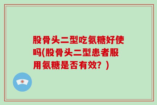 股骨头二型吃氨糖好使吗(股骨头二型患者服用氨糖是否有效?) 股骨头二型吃氨糖好使吗(股骨头二型患者服用氨糖是否有效?)