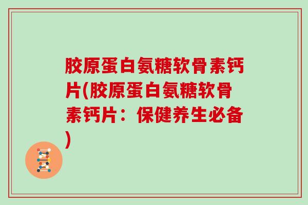 胶原蛋白氨糖软骨素钙片(胶原蛋白氨糖软骨素钙片:保健养生必备) 胶原蛋白氨糖软骨素钙片(胶原蛋白氨糖软骨素钙片:保健养生必备)