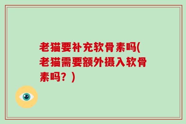 老猫要补充软骨素吗(老猫需要额外摄入软骨素吗?) 老猫要补充软骨素吗(老猫需要额外摄入软骨素吗?)