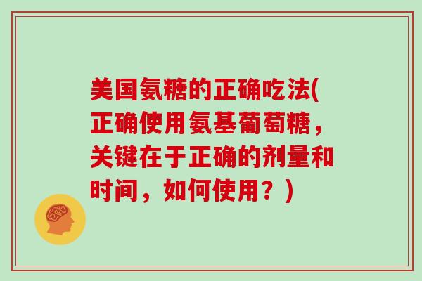美国氨糖的正确吃法(正确使用氨基葡萄糖,关键在于正确的剂量和时间,如何使用?) 美国氨糖的正确吃法(正确使用氨基葡萄糖,关键在于正确的剂量和时间,如何使用?)