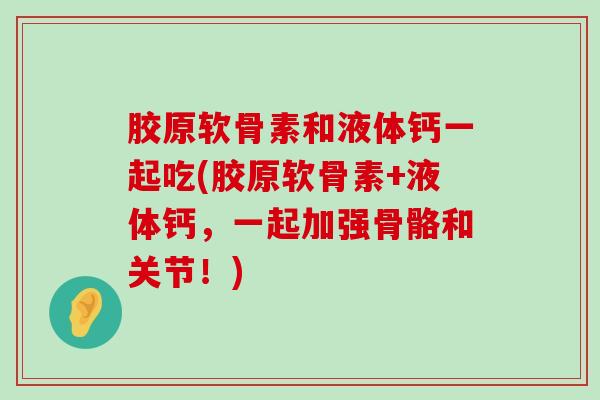 胶原软骨素和液体钙一起吃(胶原软骨素+液体钙，一起加强骨骼和关节！)