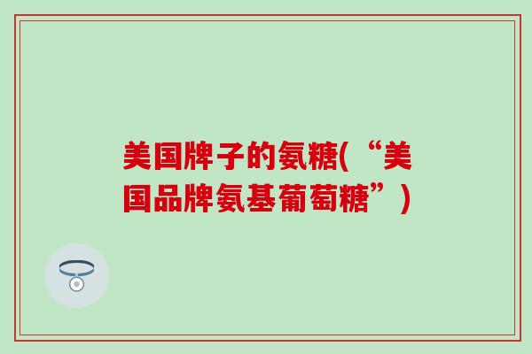 美国牌子的氨糖(“美国品牌氨基葡萄糖”)