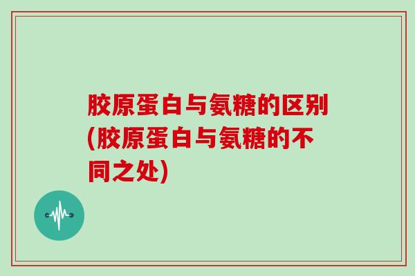 胶原蛋白与氨糖的区别(胶原蛋白与氨糖的不同之处) 胶原蛋白与氨糖的区别(胶原蛋白与氨糖的不同之处)