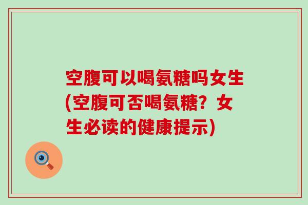 空腹可以喝氨糖吗女生(空腹可否喝氨糖?女生必读的健康提示) 空腹可以喝氨糖吗女生(空腹可否喝氨糖?女生必读的健康提示)