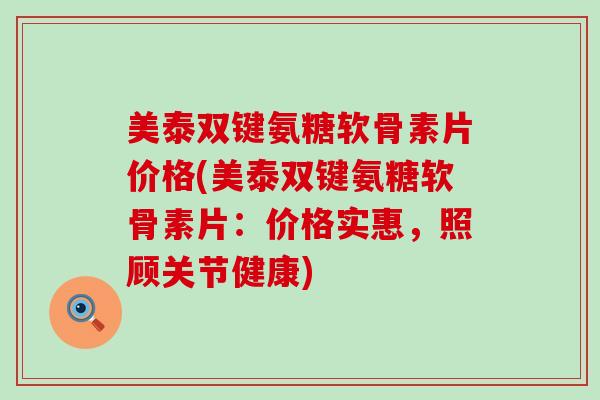 美泰双键氨糖软骨素片价格(美泰双键氨糖软骨素片：价格实惠，照顾关节健康)