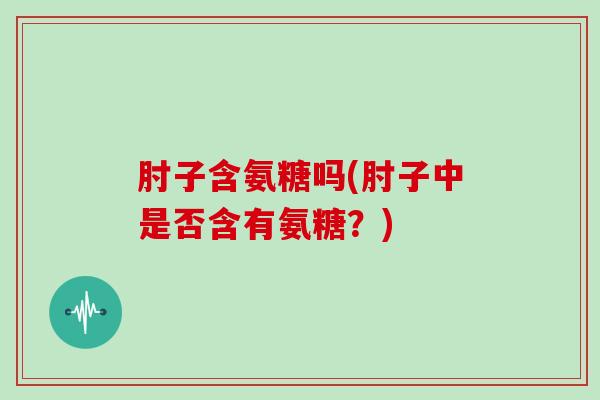肘子含氨糖吗(肘子中是否含有氨糖？)