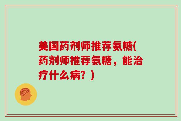 美国药剂师推荐氨糖(药剂师推荐氨糖,能什么?) 美国药剂师推荐氨糖(药剂师推荐氨糖,能什么?)