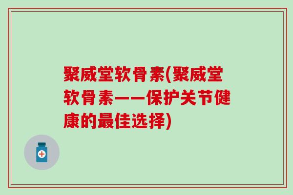 聚威堂软骨素(聚威堂软骨素——保护关节健康的佳选择)