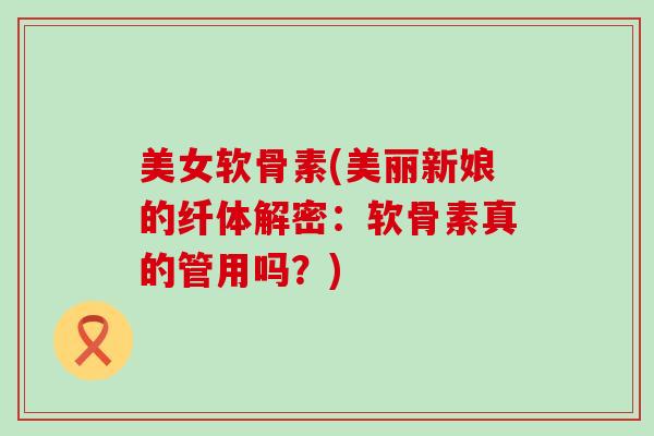 美女软骨素(美丽新娘的纤体解密：软骨素真的管用吗？)