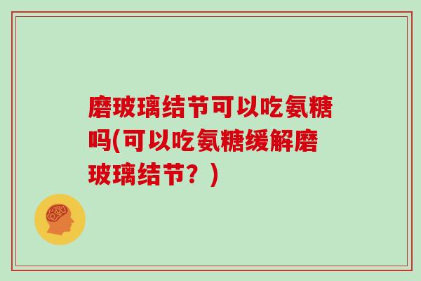 磨玻璃结节可以吃氨糖吗(可以吃氨糖缓解磨玻璃结节?) 磨玻璃结节可以吃氨糖吗(可以吃氨糖缓解磨玻璃结节?)