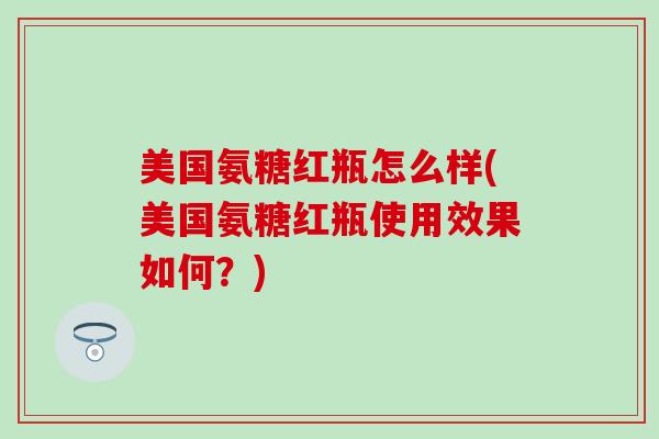 美国氨糖红瓶怎么样(美国氨糖红瓶使用效果如何?) 美国氨糖红瓶怎么样(美国氨糖红瓶使用效果如何?)