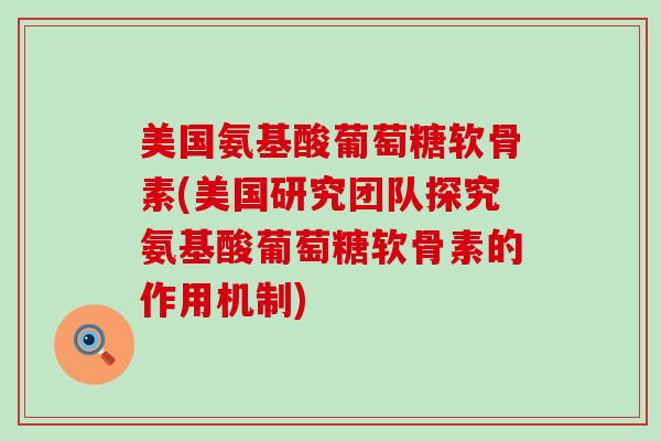 美国氨基酸葡萄糖软骨素(美国研究团队探究氨基酸葡萄糖软骨素的作用机制)