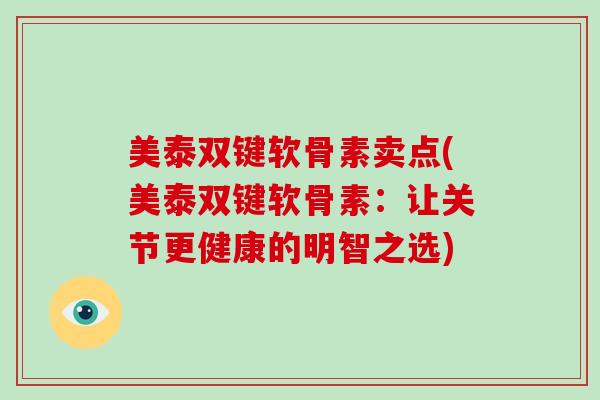 美泰双键软骨素卖点(美泰双键软骨素:让关节更健康的明智之选) 美泰双键软骨素卖点(美泰双键软骨素:让关节更健康的明智之选)