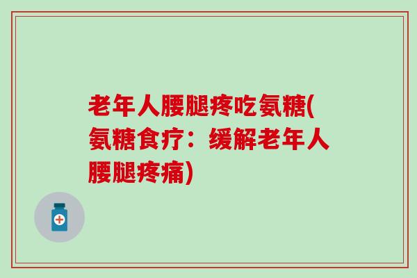 老年人腰腿疼吃氨糖(氨糖食疗:缓解老年人腰腿) 老年人腰腿疼吃氨糖(氨糖食疗:缓解老年人腰腿)