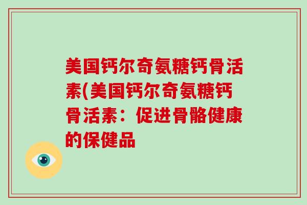美国钙尔奇氨糖钙骨活素(美国钙尔奇氨糖钙骨活素:促进骨骼健康的保健品 美国钙尔奇氨糖钙骨活素(美国钙尔奇氨糖钙骨活素:促进骨骼健康的保健品