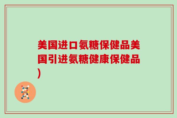 美国进口氨糖保健品美国引进氨糖健康保健品)