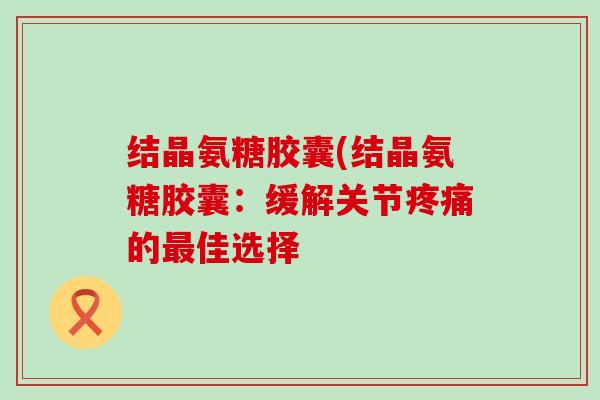 结晶氨糖胶囊(结晶氨糖胶囊:缓解关节的佳选择 结晶氨糖胶囊(结晶氨糖胶囊:缓解关节的佳选择