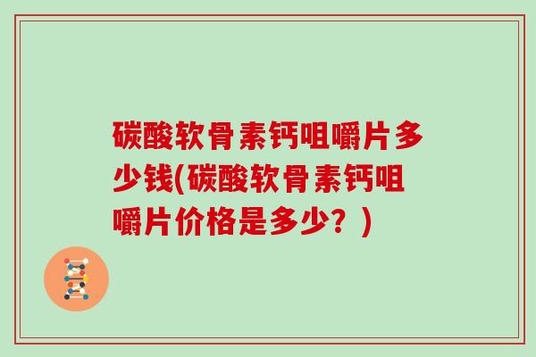 碳酸软骨素钙咀嚼片多少钱(碳酸软骨素钙咀嚼片价格是多少?) 碳酸软骨素钙咀嚼片多少钱(碳酸软骨素钙咀嚼片价格是多少?)
