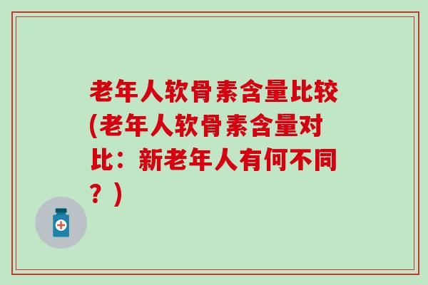 老年人软骨素含量比较(老年人软骨素含量对比:新老年人有何不同?) 老年人软骨素含量比较(老年人软骨素含量对比:新老年人有何不同?)