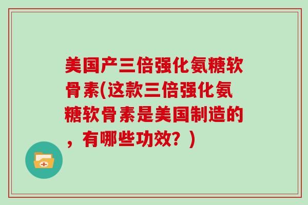 美国产三倍强化氨糖软骨素(这款三倍强化氨糖软骨素是美国制造的,有哪些功效?) 美国产三倍强化氨糖软骨素(这款三倍强化氨糖软骨素是美国制造的,有哪些功效?)
