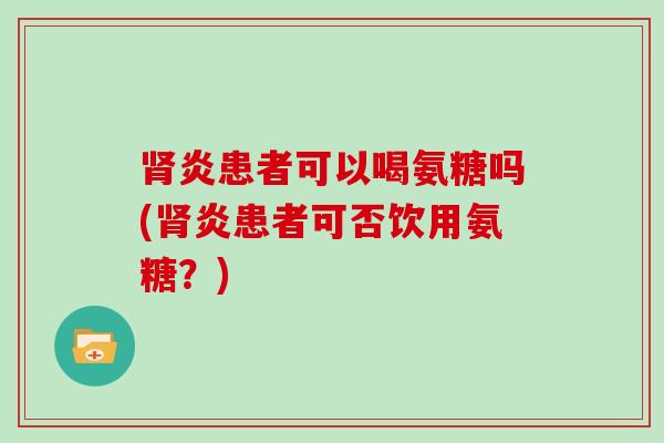 炎患者可以喝氨糖吗(炎患者可否饮用氨糖？)