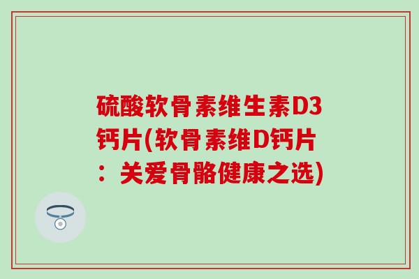 硫酸软骨素维生素D3钙片(软骨素维D钙片:关爱骨骼健康之选) 硫酸软骨素维生素D3钙片(软骨素维D钙片:关爱骨骼健康之选)